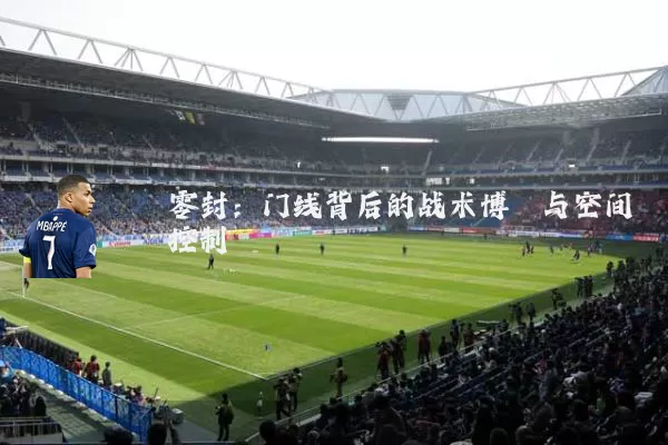零封:门线背后的战术博弈与空间控制
