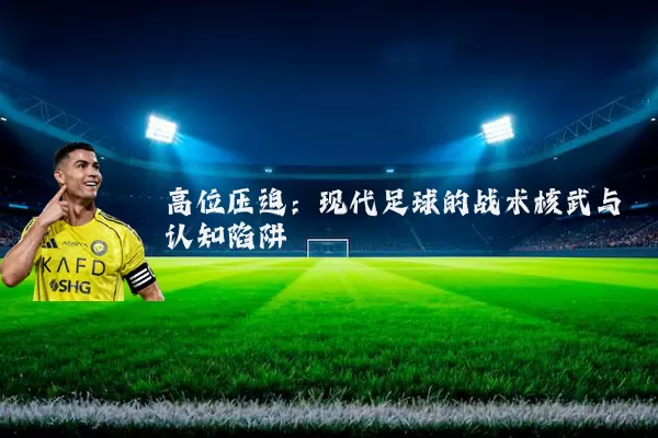 高位压迫:现代足球的战术核武与认知陷阱