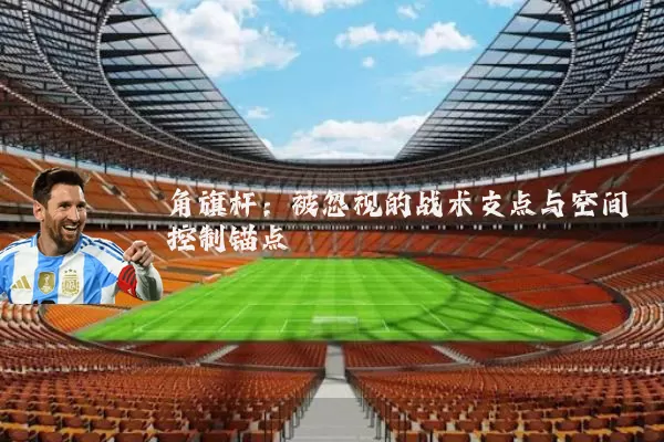 角旗杆:被忽视的战术支点与空间控制锚点