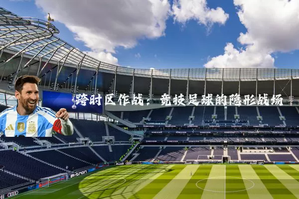 跨时区作战:竞技足球的隐形战场