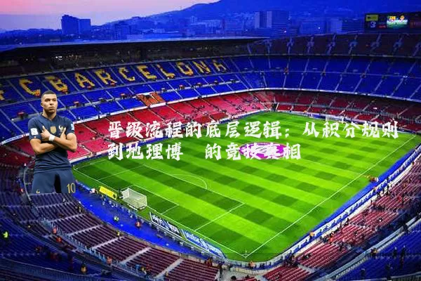 晋级流程的底层逻辑：从积分规则到地理博弈的竞技真相