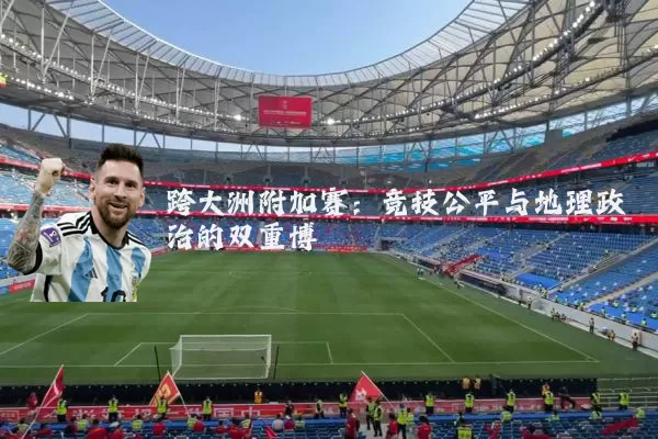 跨大洲附加赛:竞技公平与地理政治的双重博弈