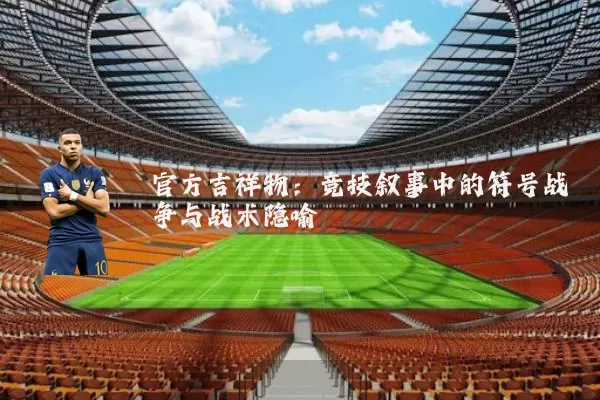 官方吉祥物:竞技叙事中的符号战争与战术隐喻