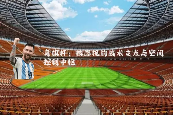 角旗杆:被忽视的战术支点与空间控制中枢