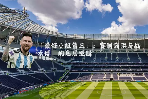 「最好小组第三」:赛制陷阱与战术博弈的底层逻辑