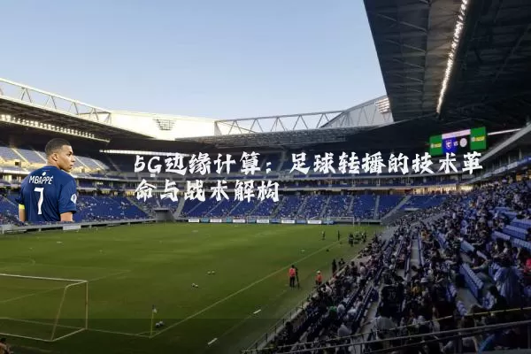 5G边缘计算：足球转播的技术革命与战术解构
