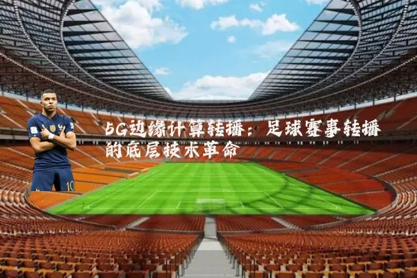 5G边缘计算转播：足球赛事转播的底层技术革命