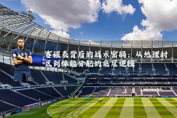 赛程表背后的战术密码：从地理时区到体能分配的底层逻辑