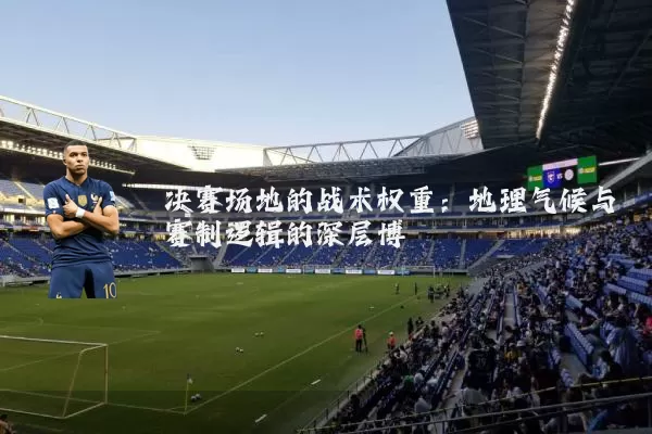 决赛场地的战术权重:地理气候与赛制逻辑的深层博弈