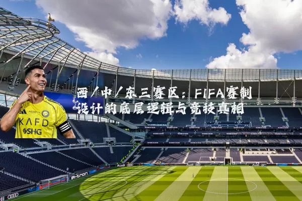 西/中/东三赛区:FIFA赛制设计的底层逻辑与竞技真相